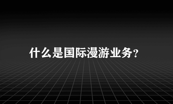 什么是国际漫游业务？