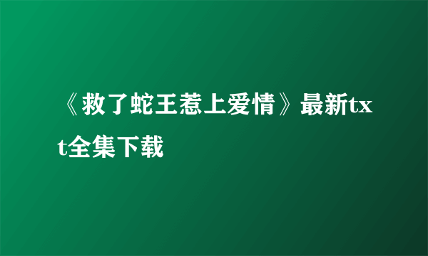 《救了蛇王惹上爱情》最新txt全集下载