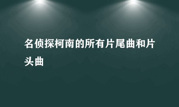 名侦探柯南的所有片尾曲和片头曲