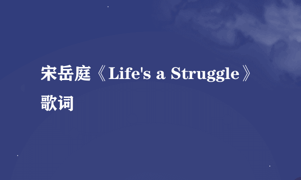 宋岳庭《Life's a Struggle》歌词