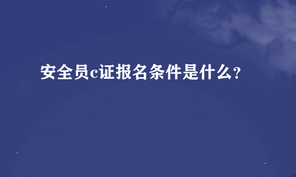 安全员c证报名条件是什么？