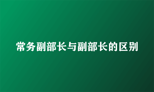 常务副部长与副部长的区别