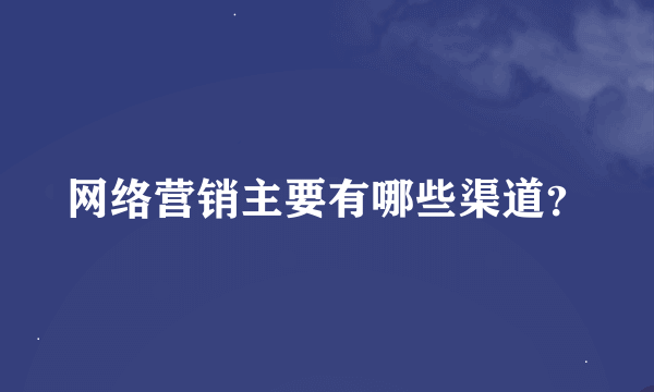 网络营销主要有哪些渠道？