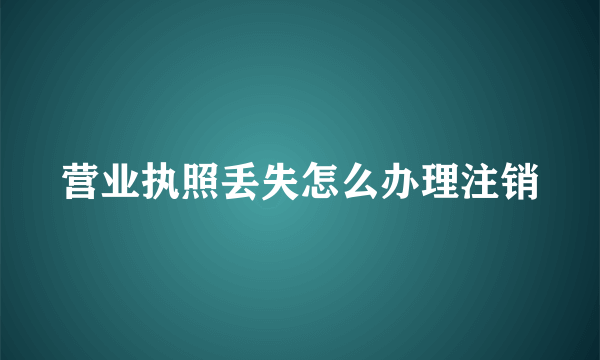 营业执照丢失怎么办理注销