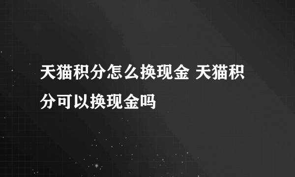 天猫积分怎么换现金 天猫积分可以换现金吗