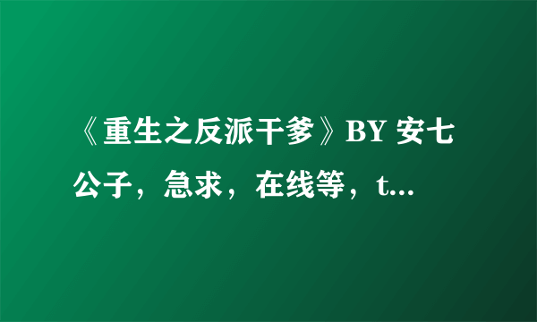 《重生之反派干爹》BY 安七公子，急求，在线等，txt完结