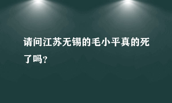 请问江苏无锡的毛小平真的死了吗？