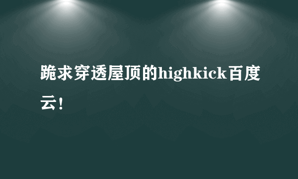 跪求穿透屋顶的highkick百度云！