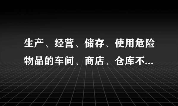 生产、经营、储存、使用危险物品的车间、商店、仓库不得与员工宿舍在同一座建筑物内，并应当与员工宿舍保