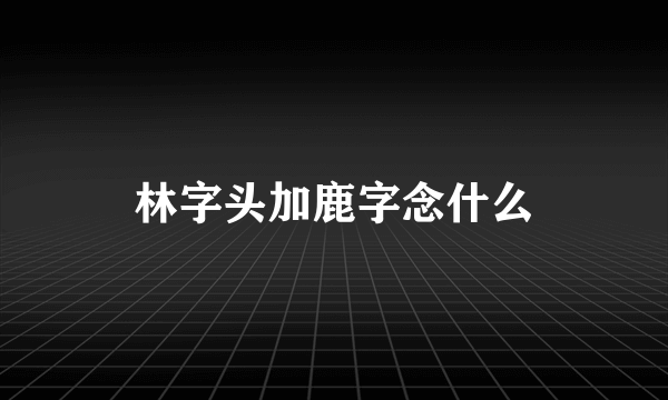 林字头加鹿字念什么