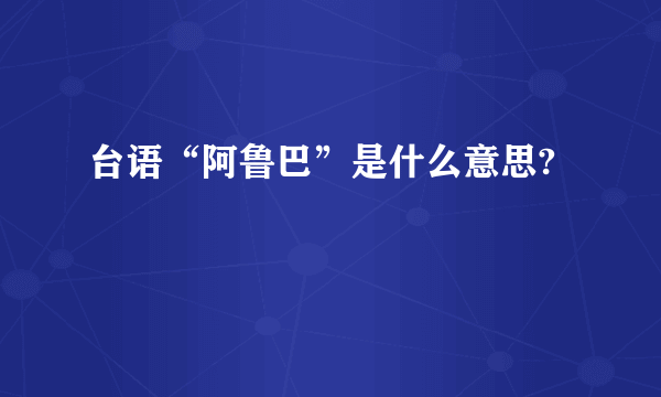 台语“阿鲁巴”是什么意思?