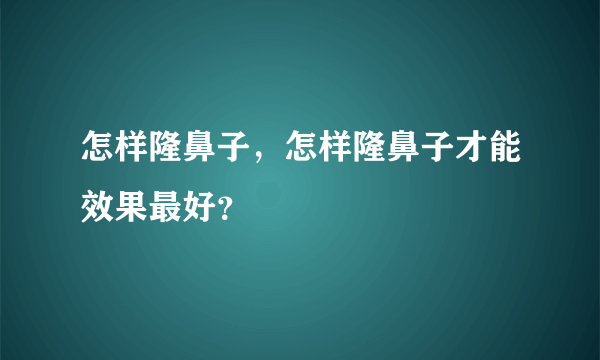 怎样隆鼻子，怎样隆鼻子才能效果最好？