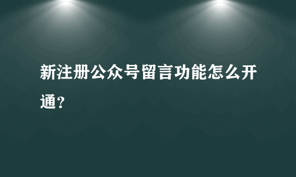 新注册公众号留言功能怎么开通？