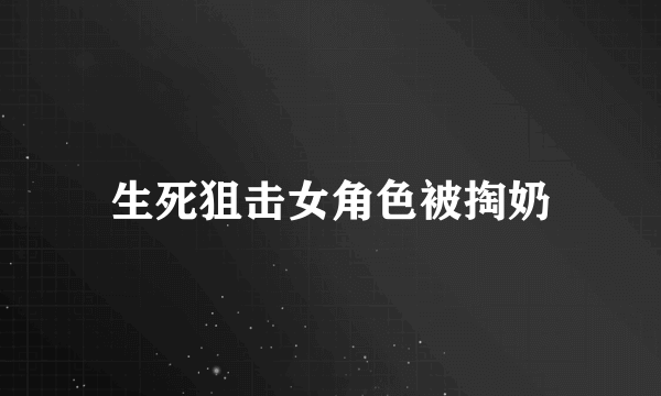 生死狙击女角色被掏奶