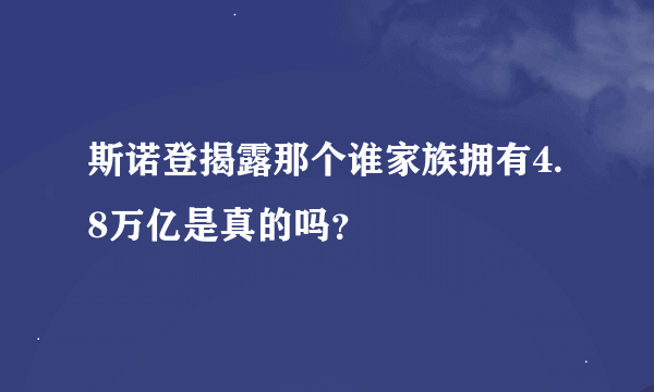 斯诺登揭露那个谁家族拥有4.8万亿是真的吗？