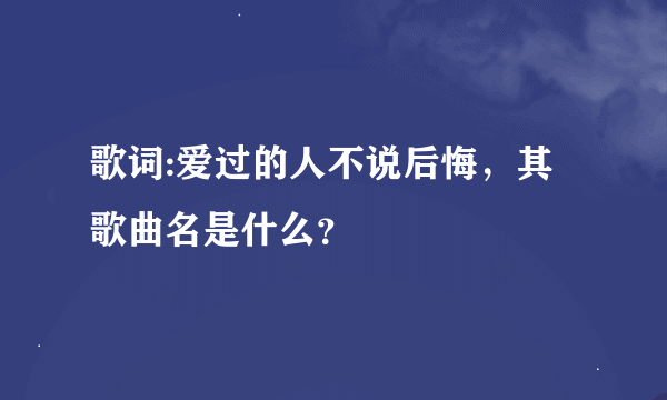 歌词:爱过的人不说后悔，其歌曲名是什么？