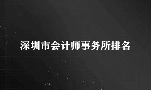 深圳市会计师事务所排名