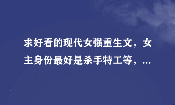 求好看的现代女强重生文，女主身份最好是杀手特工等，要强要狂