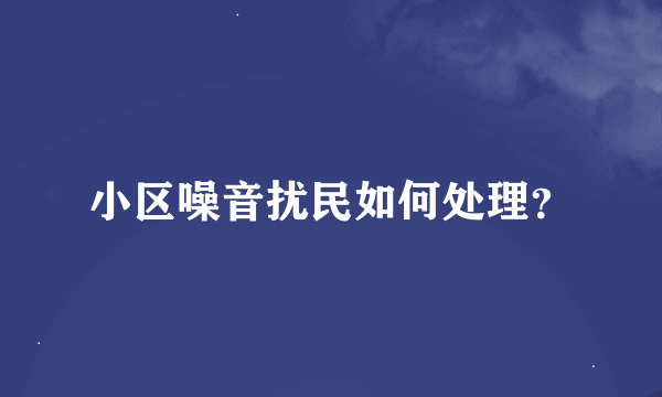 小区噪音扰民如何处理？