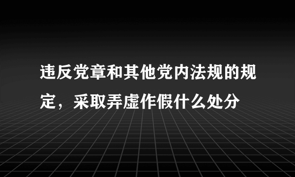 违反党章和其他党内法规的规定，采取弄虚作假什么处分