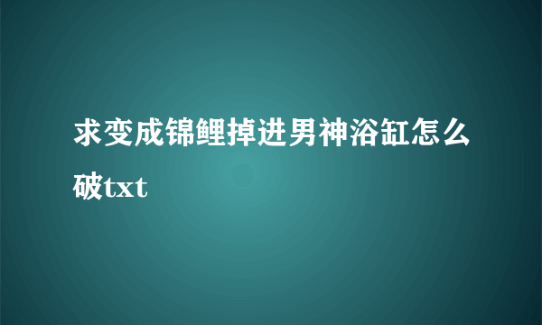 求变成锦鲤掉进男神浴缸怎么破txt