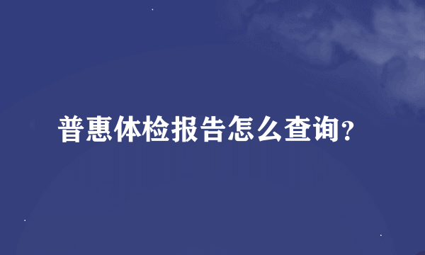 普惠体检报告怎么查询？