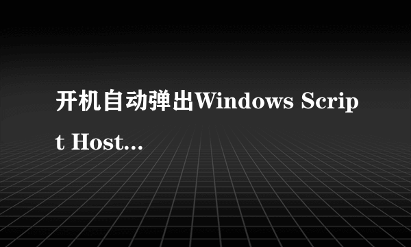 开机自动弹出Windows Script Host怎么办？