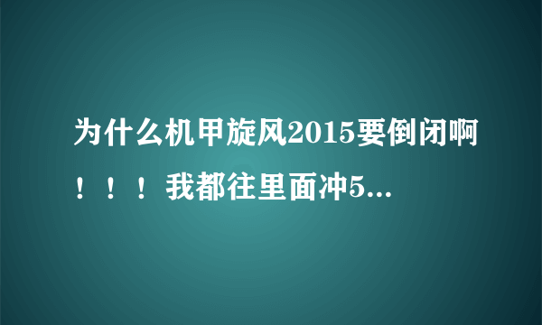 为什么机甲旋风2015要倒闭啊！！！我都往里面冲500多元了，如果倒闭了，你赔我钱啊！！！