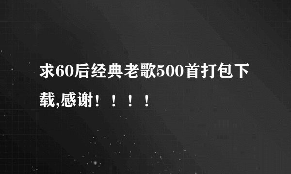 求60后经典老歌500首打包下载,感谢！！！！