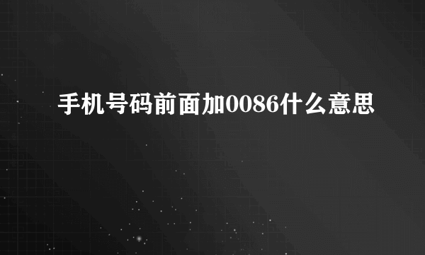 手机号码前面加0086什么意思