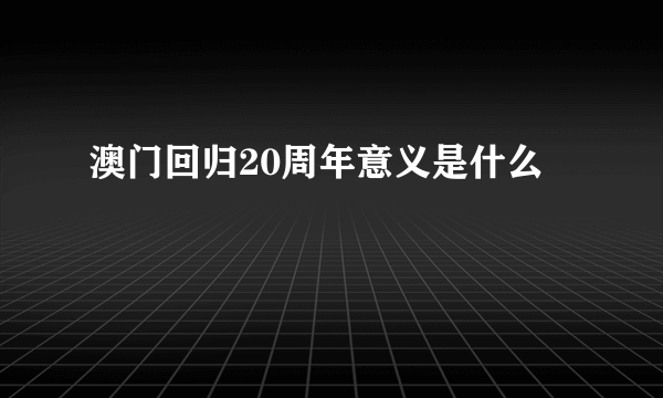 澳门回归20周年意义是什么