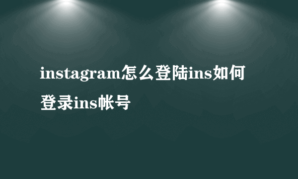 instagram怎么登陆ins如何登录ins帐号