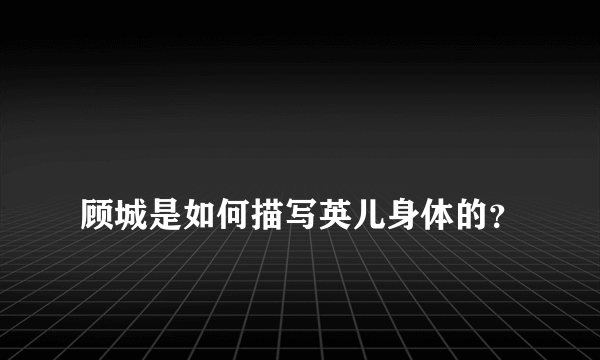 
顾城是如何描写英儿身体的？
