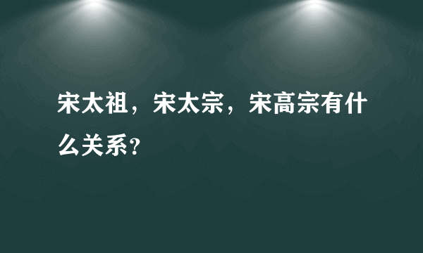 宋太祖，宋太宗，宋高宗有什么关系？