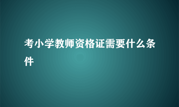 考小学教师资格证需要什么条件