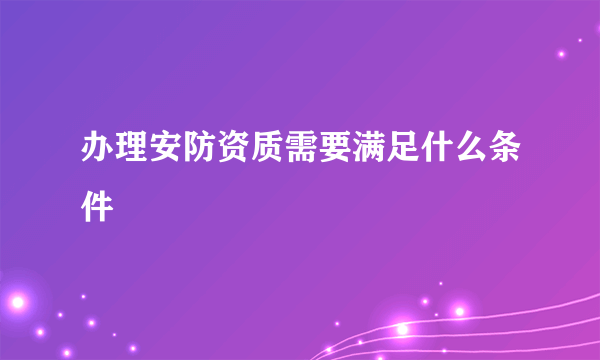 办理安防资质需要满足什么条件