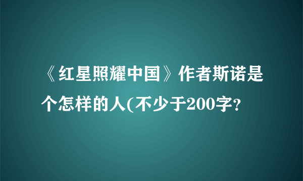 《红星照耀中国》作者斯诺是个怎样的人(不少于200字？