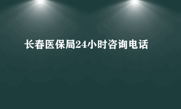 长春医保局24小时咨询电话