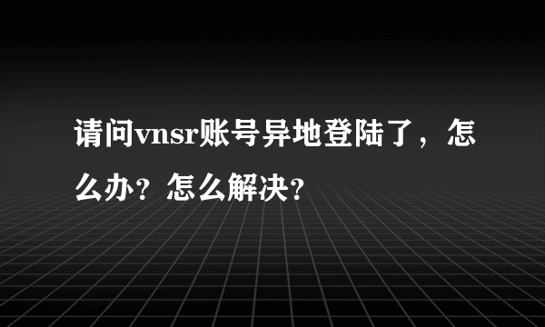 请问vnsr账号异地登陆了，怎么办？怎么解决？