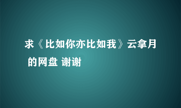 求《比如你亦比如我》云拿月 的网盘 谢谢