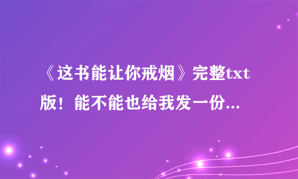 《这书能让你戒烟》完整txt版！能不能也给我发一份啊344508275，谢谢了