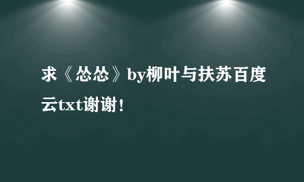 求《怂怂》by柳叶与扶苏百度云txt谢谢！