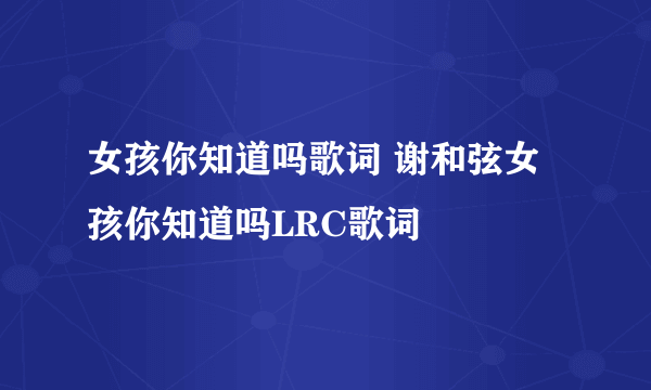 女孩你知道吗歌词 谢和弦女孩你知道吗LRC歌词