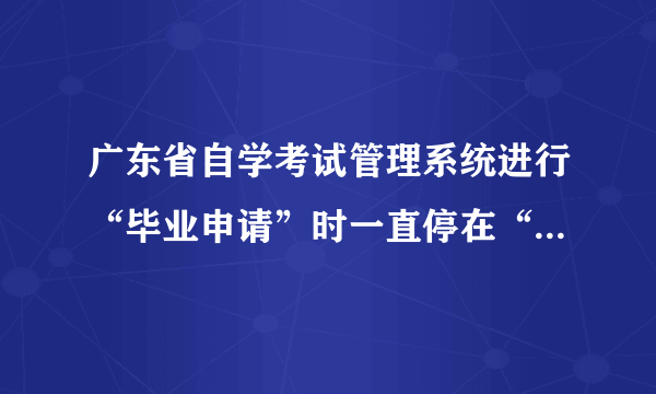 广东省自学考试管理系统进行“毕业申请”时一直停在“正在操作，请稍后....”，怎么办啊，急！