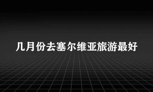 几月份去塞尔维亚旅游最好