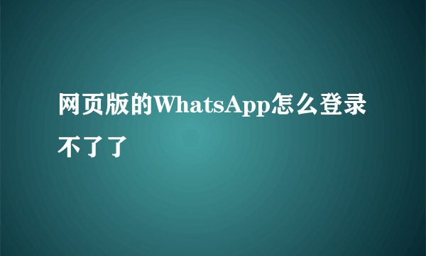 网页版的WhatsApp怎么登录不了了