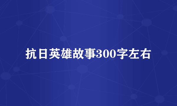 抗日英雄故事300字左右