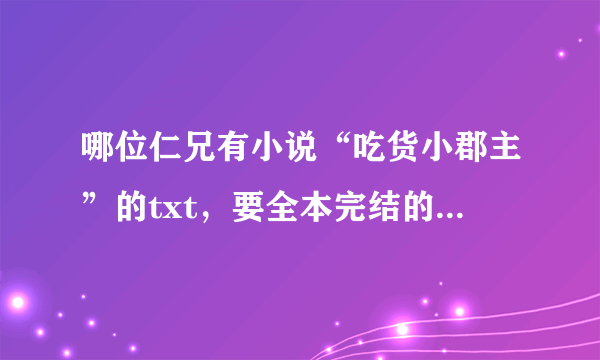 哪位仁兄有小说“吃货小郡主”的txt，要全本完结的，谢谢！