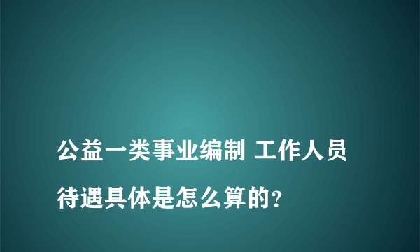 
公益一类事业编制 工作人员 待遇具体是怎么算的？
