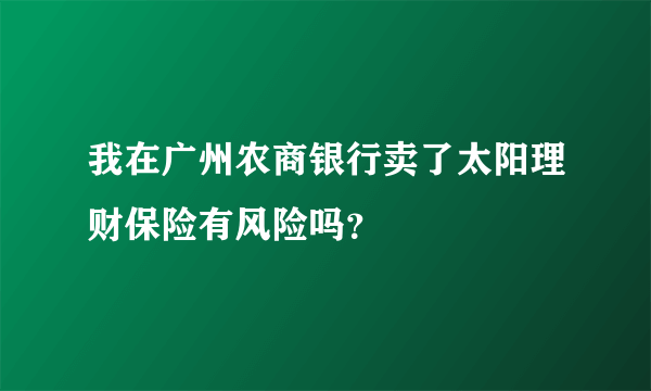 我在广州农商银行卖了太阳理财保险有风险吗？